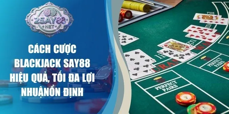 Cách Cược Blackjack Say88 Hiệu Quả, Tối Đa Lợi Nhuận