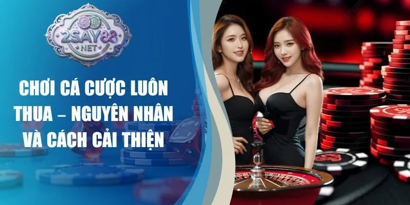 Chơi Cá Cược Luôn Thua – Nguyên Nhân Và Cách Cải Thiện
